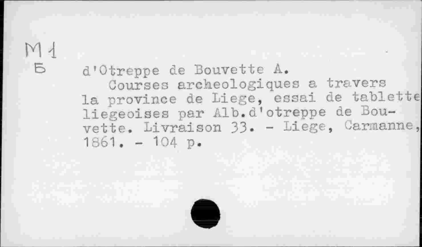 ﻿Є> d’Otreppe de Bouvette A.
Courses archéologiques a travers la province de Liege, essai de tablett liégeoises par Alb.d'otreppe de Bouvette. Livraison 33. - Liege, Carmanne 1861. - 104 p.